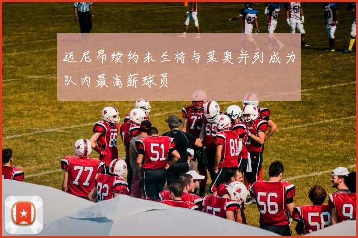 迈尼昂续约米兰将与莱奥并列成为队内最高薪球员