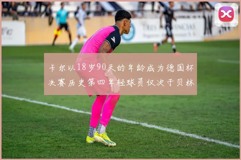 卡尔以18岁90天的年龄成为德国杯决赛历史第四年轻球员仅次于贝林等人
