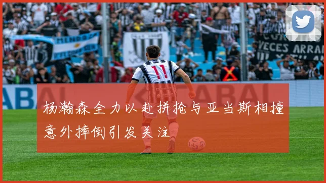 杨瀚森全力以赴拼抢与亚当斯相撞意外摔倒引发关注