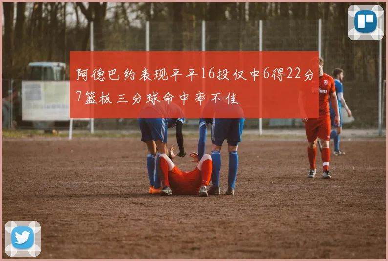 阿德巴约表现平平16投仅中6得22分7篮板三分球命中率不佳