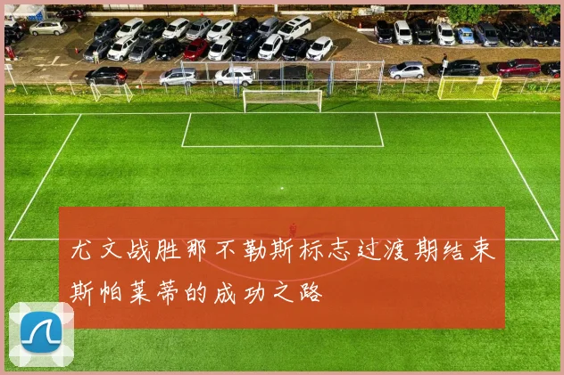 尤文战胜那不勒斯标志过渡期结束斯帕莱蒂的成功之路