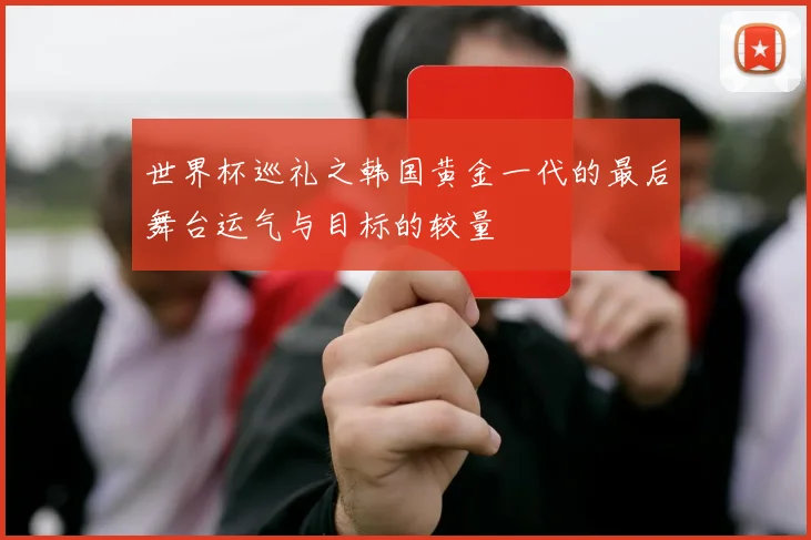 世界杯巡礼之韩国黄金一代的最后舞台运气与目标的较量