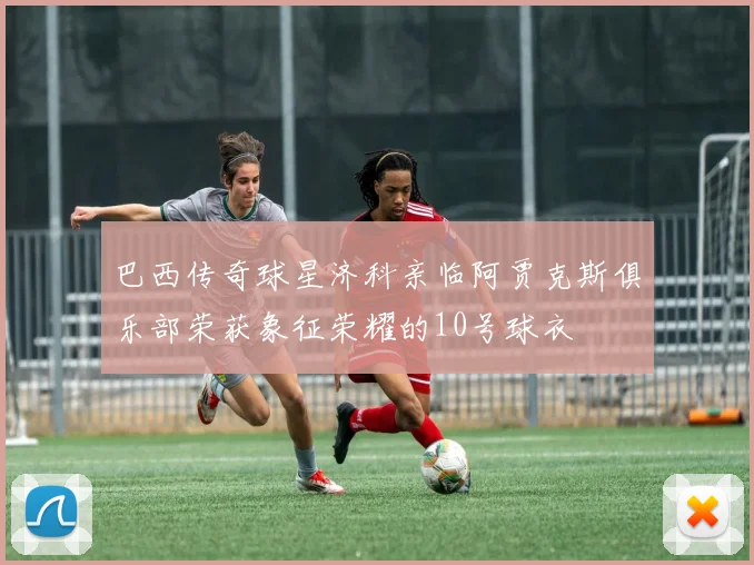 巴西传奇球星济科亲临阿贾克斯俱乐部荣获象征荣耀的10号球衣
