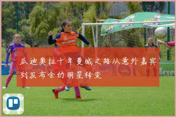 瓜迪奥拉十年曼城之路从意外嘉宾到发布会的明星转变