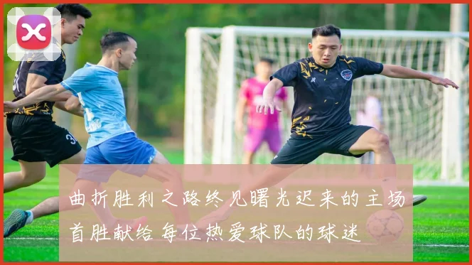 曲折胜利之路终见曙光迟来的主场首胜献给每位热爱球队的球迷