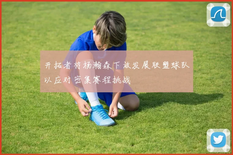 开拓者将杨瀚森下放发展联盟球队以应对密集赛程挑战