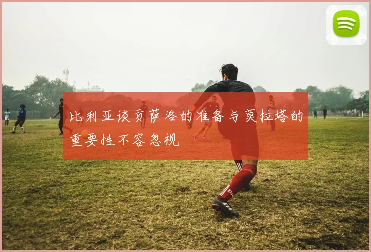 比利亚谈贡萨洛的准备与莫拉塔的重要性不容忽视