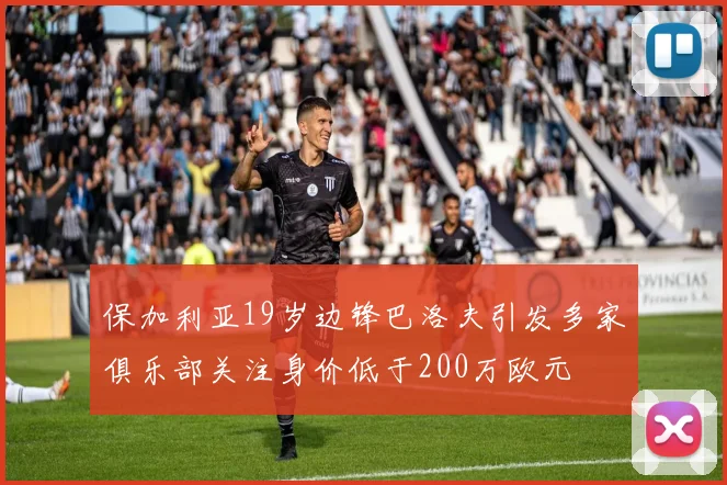 保加利亚19岁边锋巴洛夫引发多家俱乐部关注身价低于200万欧元