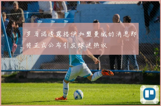 罗马诺透露格伊加盟曼城的消息即将正式公布引发球迷热议
