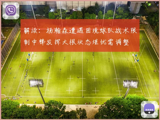 解读：杨瀚森遭遇困境球队战术限制中锋发挥大根状态堪忧需调整