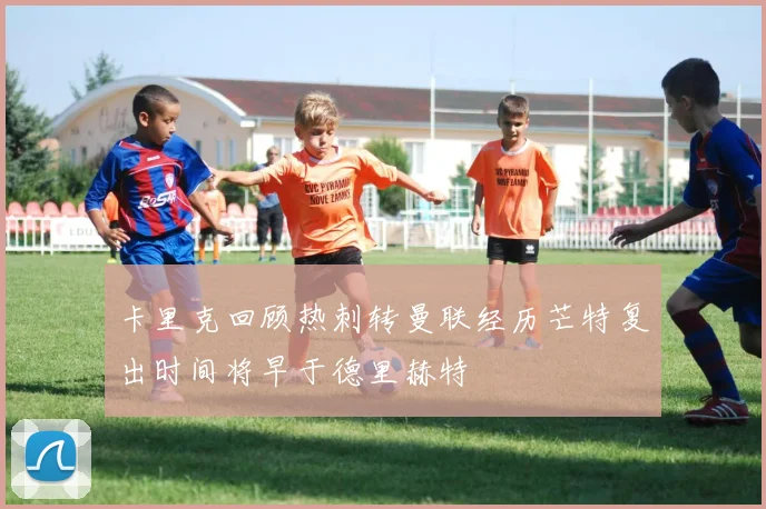 卡里克回顾热刺转曼联经历芒特复出时间将早于德里赫特
