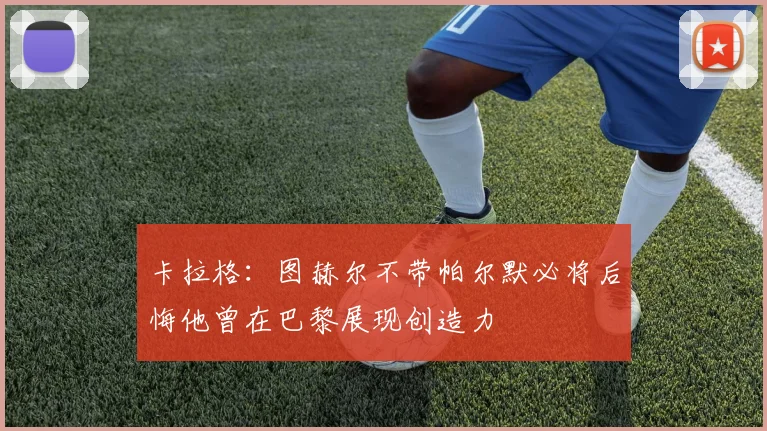 卡拉格：图赫尔不带帕尔默必将后悔他曾在巴黎展现创造力
