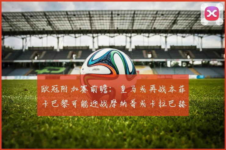欧冠附加赛前瞻：皇马或再战本菲卡巴黎可能迎战摩纳哥或卡拉巴赫