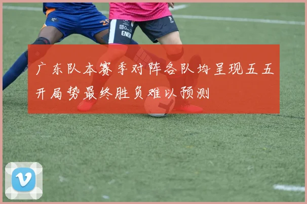 广东队本赛季对阵各队均呈现五五开局势最终胜负难以预测
