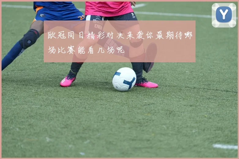 欧冠同日精彩对决来袭你最期待哪场比赛能看几场呢