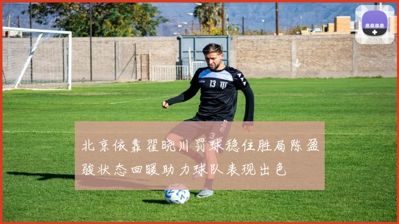 北京依靠翟晓川罚球稳住胜局陈盈骏状态回暖助力球队表现出色