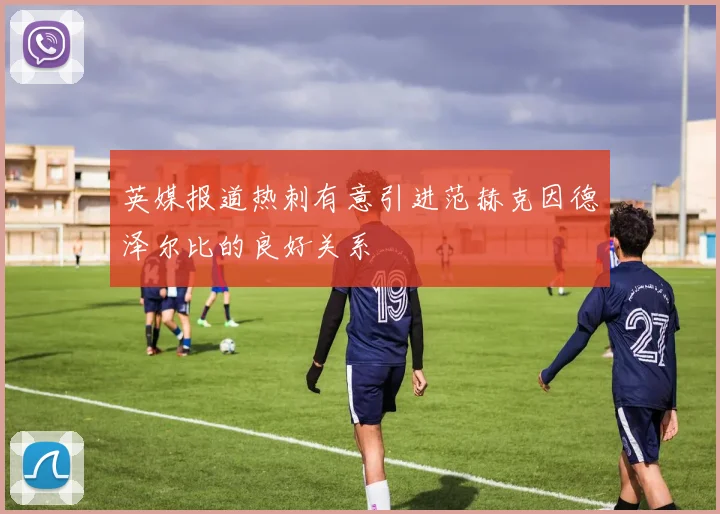 英媒报道热刺有意引进范赫克因德泽尔比的良好关系