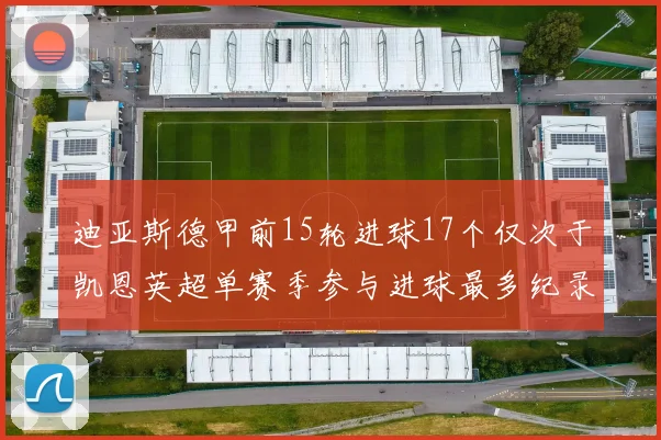 迪亚斯德甲前15轮进球17个仅次于凯恩英超单赛季参与进球最多纪录为18个